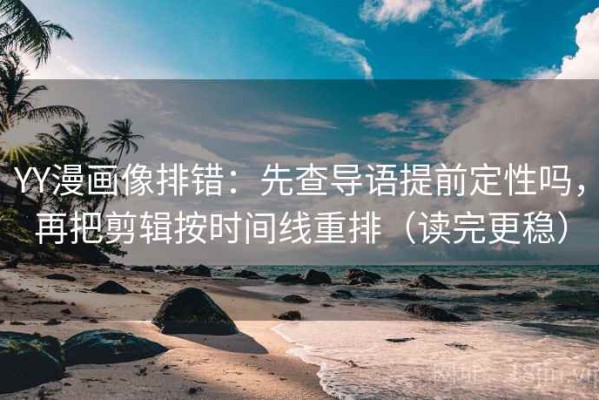YY漫画像排错：先查导语提前定性吗，再把剪辑按时间线重排（读完更稳）