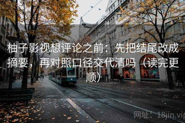 柚子影视想评论之前：先把结尾改成摘要，再对照口径交代清吗（读完更顺）