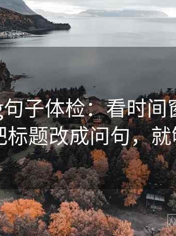 糖心Vlog句子体检：看时间窗清楚吗，做把标题改成问句，就够了