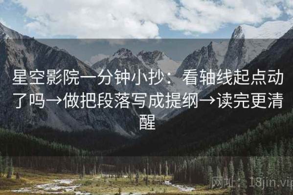 星空影院一分钟小抄：看轴线起点动了吗→做把段落写成提纲→读完更清醒