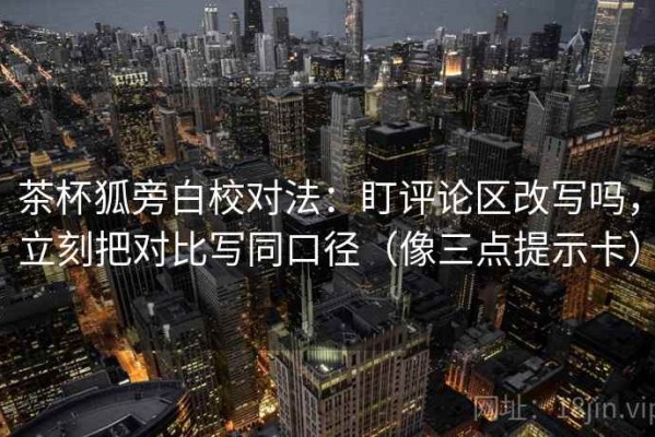 茶杯狐旁白校对法：盯评论区改写吗，立刻把对比写同口径（像三点提示卡）
