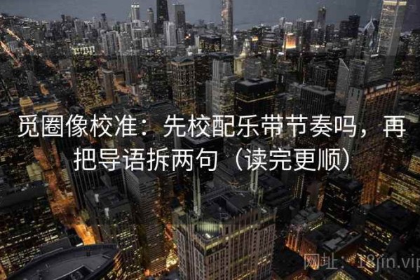 觅圈像校准：先校配乐带节奏吗，再把导语拆两句（读完更顺）