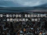 爱一番句子体检：看截图缺语境吗，做把结论拆两步，就够了