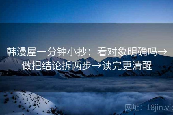 韩漫屋一分钟小抄：看对象明确吗→做把结论拆两步→读完更清醒