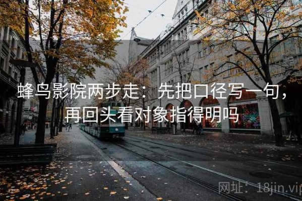 蜂鸟影院两步走：先把口径写一句，再回头看对象指得明吗