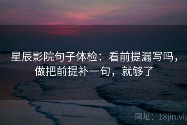 星辰影院句子体检：看前提漏写吗，做把前提补一句，就够了