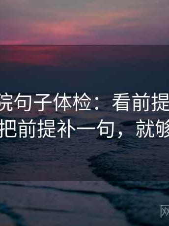 星辰影院句子体检：看前提漏写吗，做把前提补一句，就够了