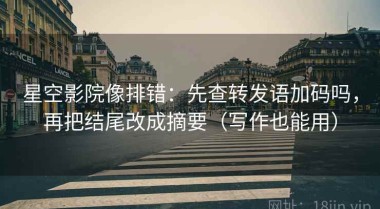 星空影院像排错：先查转发语加码吗，再把结尾改成摘要（写作也能用）