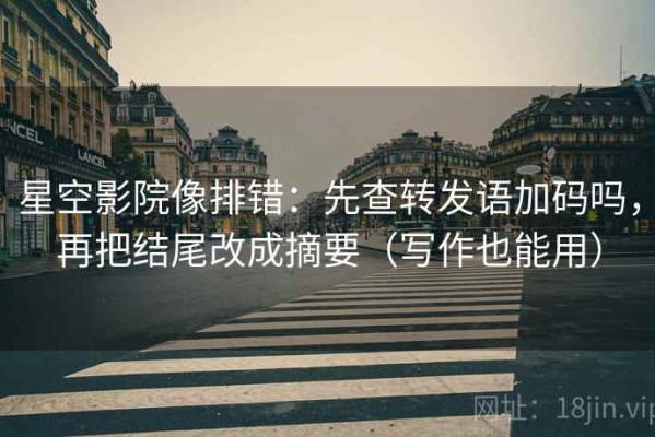 星空影院像排错：先查转发语加码吗，再把结尾改成摘要（写作也能用）