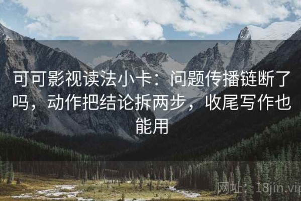 可可影视读法小卡：问题传播链断了吗，动作把结论拆两步，收尾写作也能用