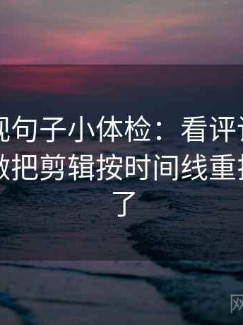 人人影视句子小体检：看评论区改写了吗，做把剪辑按时间线重排，就够了