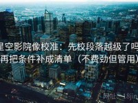 星空影院像校准：先校段落越级了吗，再把条件补成清单（不费劲但管用）