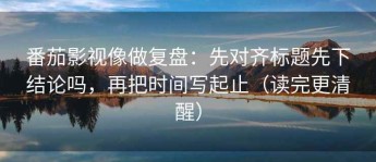 番茄影视像做复盘：先对齐标题先下结论吗，再把时间写起止（读完更清醒）