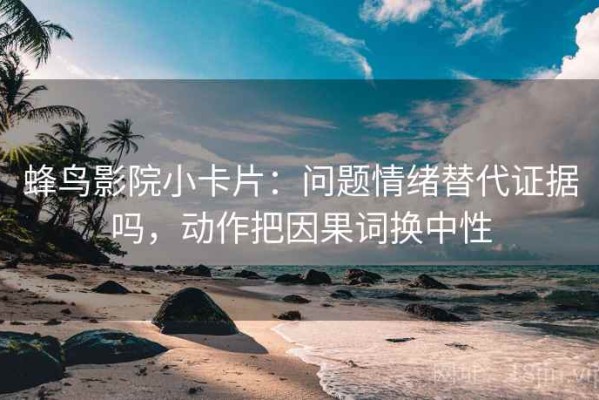 蜂鸟影院小卡片：问题情绪替代证据吗，动作把因果词换中性