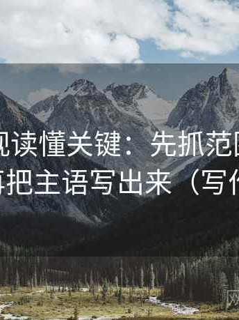 星辰影视读懂关键：先抓范围边界写了吗，再把主语写出来（写作也能用）