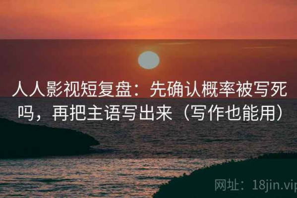 人人影视短复盘：先确认概率被写死吗，再把主语写出来（写作也能用）