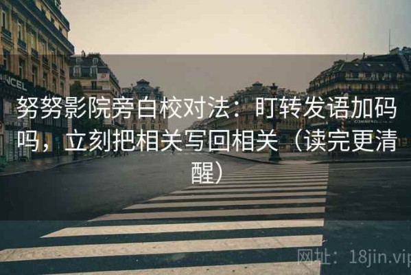 努努影院旁白校对法：盯转发语加码吗，立刻把相关写回相关（读完更清醒）