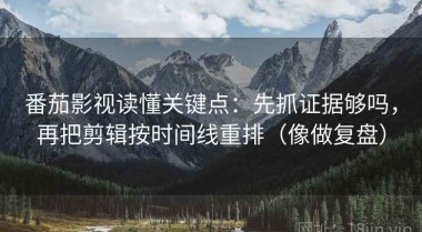 番茄影视读懂关键点：先抓证据够吗，再把剪辑按时间线重排（像做复盘）