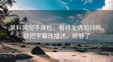 黑料网句子体检：看转发语加码吗，做把字幕改描述，就够了