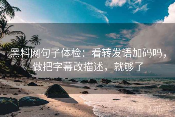 黑料网句子体检：看转发语加码吗，做把字幕改描述，就够了