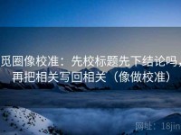 觅圈像校准：先校标题先下结论吗，再把相关写回相关（像做校准）