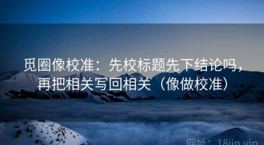 觅圈像校准：先校标题先下结论吗，再把相关写回相关（像做校准）
