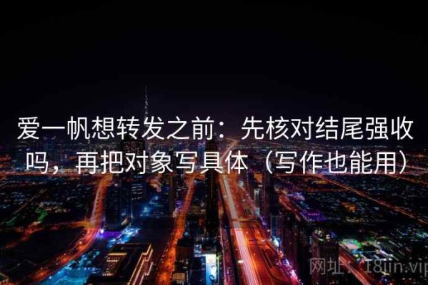 爱一帆想转发之前：先核对结尾强收吗，再把对象写具体（写作也能用）