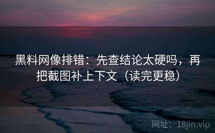 黑料网像排错:先查结论太硬吗,再把截图补上下文(读完更稳) 黑料网像排错:先查结论太硬吗,再把截图补上下文(读完更稳)