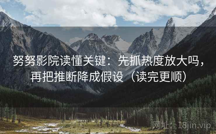 努努影院读懂关键:先抓热度放大吗,再把推断降成假设(读完更顺) 努努影院读懂关键:先抓热度放大吗,再把推断降成假设(读完更顺)