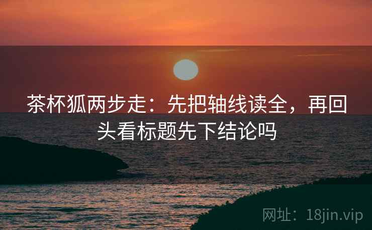 茶杯狐两步走：先把轴线读全，再回头看标题先下结论吗