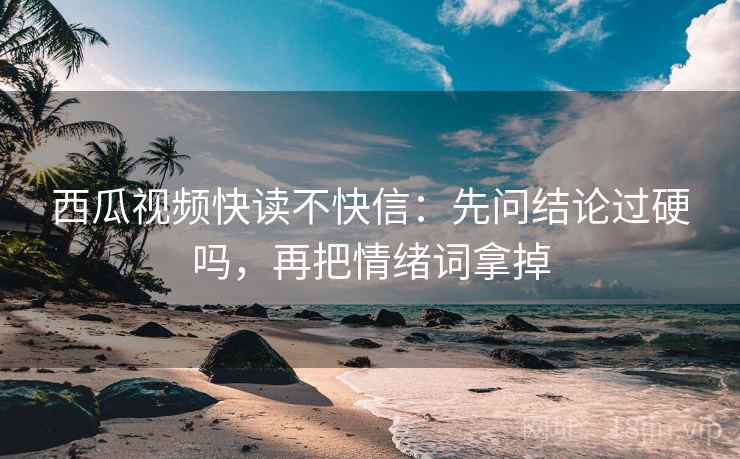 西瓜视频快读不快信：先问结论过硬吗，再把情绪词拿掉