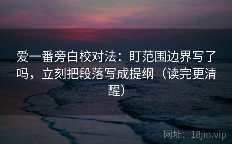 爱一番旁白校对法:盯范围边界写了吗,立刻把段落写成提纲(读完更清醒) 爱一番旁白校对法:盯范围边界写了吗,立刻把段落写成提纲(读完更清醒)