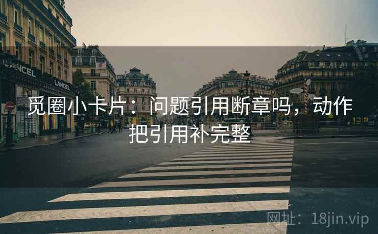 觅圈小卡片:问题引用断章吗,动作把引用补完整 觅圈小卡片:问题引用断章吗,动作把引用补完整