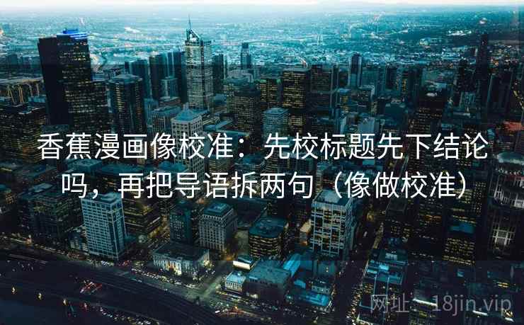 香蕉漫画像校准：先校标题先下结论吗，再把导语拆两句（像做校准）