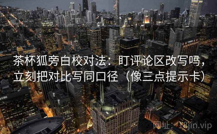 茶杯狐旁白校对法：盯评论区改写吗，立刻把对比写同口径（像三点提示卡）