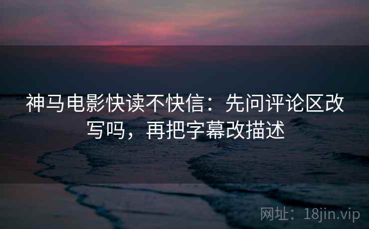 神马电影快读不快信：先问评论区改写吗，再把字幕改描述