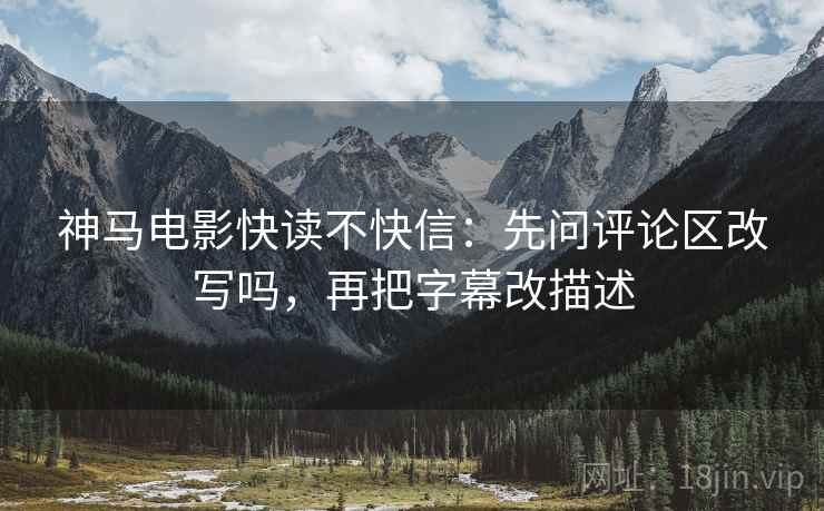 神马电影快读不快信：先问评论区改写吗，再把字幕改描述