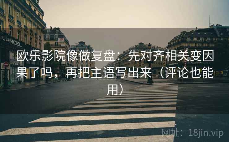 欧乐影院像做复盘：先对齐相关变因果了吗，再把主语写出来（评论也能用）