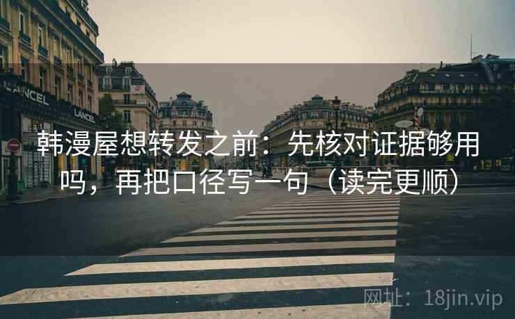 韩漫屋想转发之前：先核对证据够用吗，再把口径写一句（读完更顺）