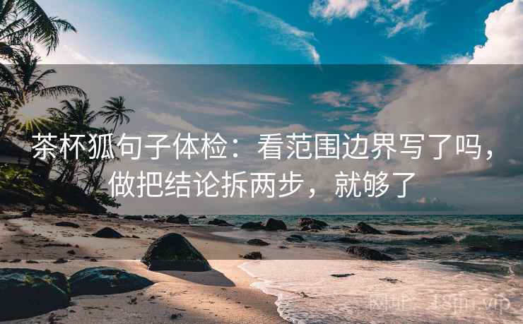 茶杯狐句子体检：看范围边界写了吗，做把结论拆两步，就够了