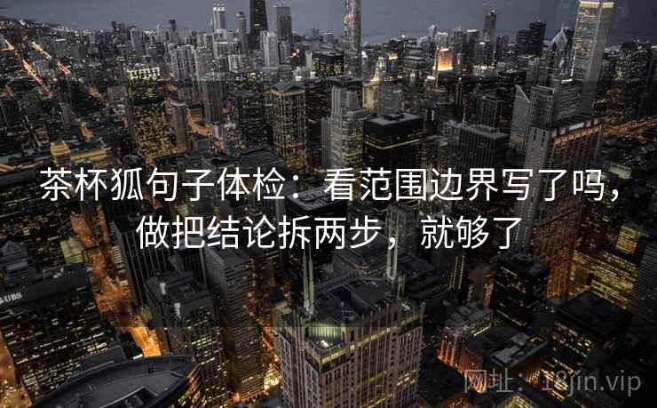 茶杯狐句子体检：看范围边界写了吗，做把结论拆两步，就够了