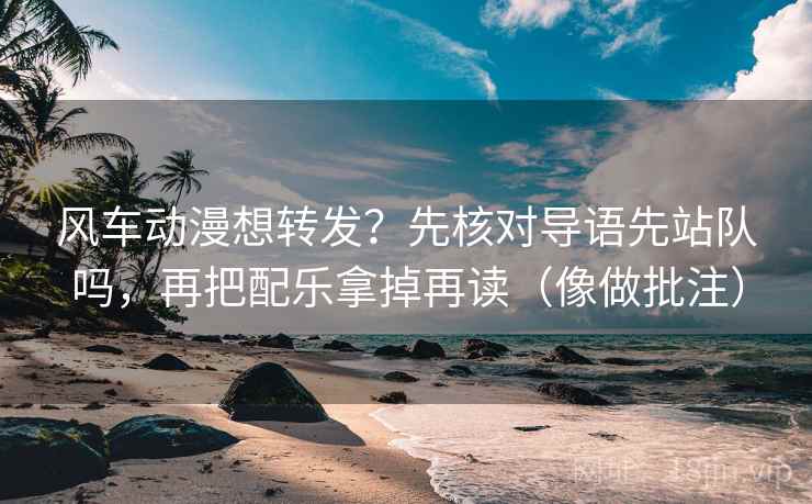 风车动漫想转发？先核对导语先站队吗，再把配乐拿掉再读（像做批注）