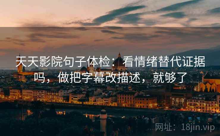 天天影院句子体检：看情绪替代证据吗，做把字幕改描述，就够了