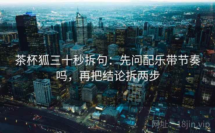 茶杯狐三十秒拆句：先问配乐带节奏吗，再把结论拆两步