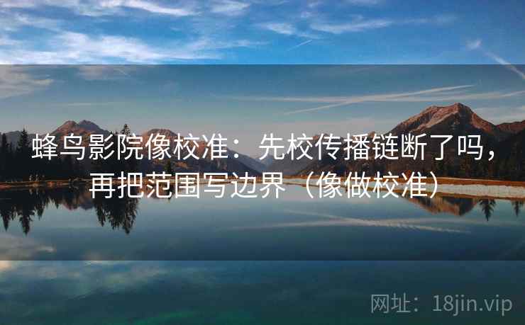 蜂鸟影院像校准：先校传播链断了吗，再把范围写边界（像做校准）