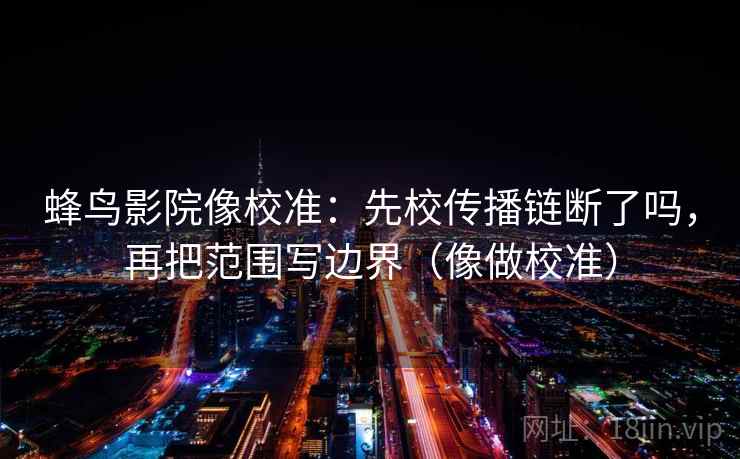 蜂鸟影院像校准：先校传播链断了吗，再把范围写边界（像做校准）