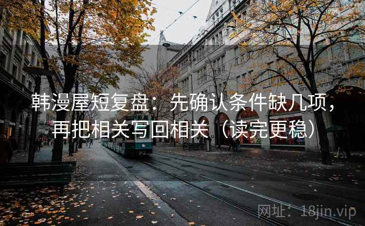 韩漫屋短复盘：先确认条件缺几项，再把相关写回相关（读完更稳）