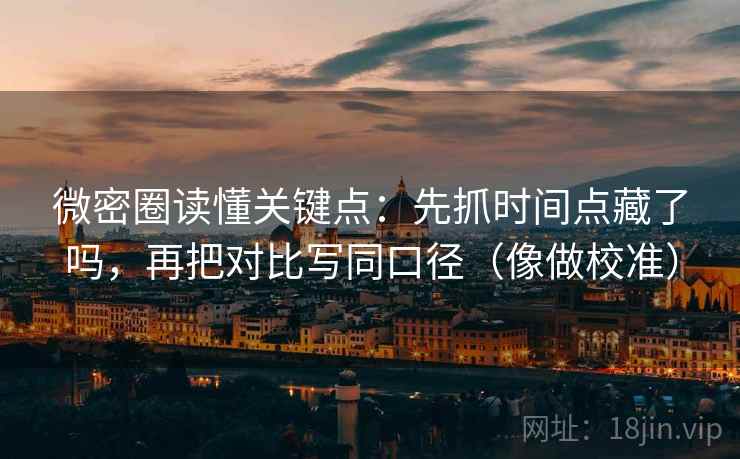 微密圈读懂关键点：先抓时间点藏了吗，再把对比写同口径（像做校准）