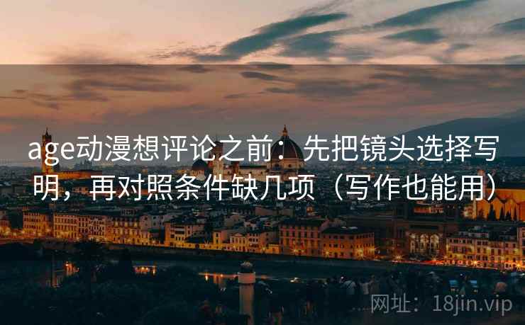 age动漫想评论之前：先把镜头选择写明，再对照条件缺几项（写作也能用）