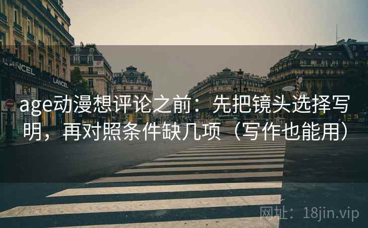 age动漫想评论之前：先把镜头选择写明，再对照条件缺几项（写作也能用）